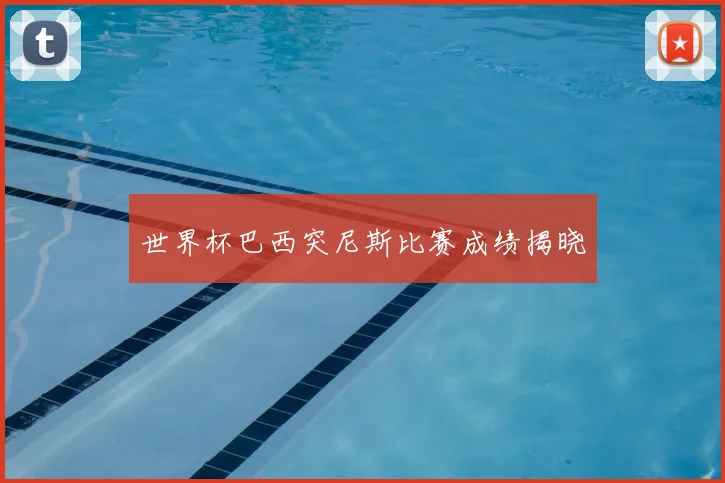 世界杯巴西突尼斯比赛成绩揭晓