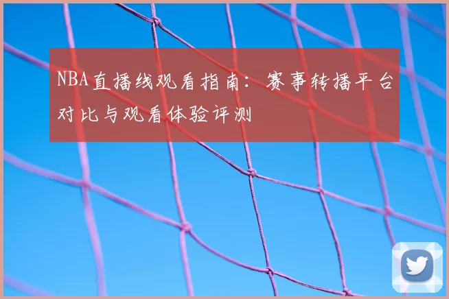 NBA直播线观看指南：赛事转播平台对比与观看体验评测