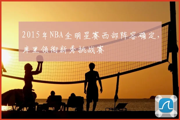 2015年NBA全明星赛西部阵容确定,库里领衔新秀挑战赛