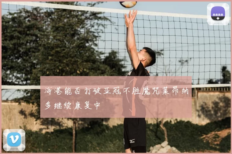 海港能否打破亚冠不胜魔咒莱昂纳多继续康复中