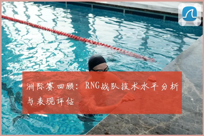 洲际赛回顾：RNG战队技术水平分析与表现评估