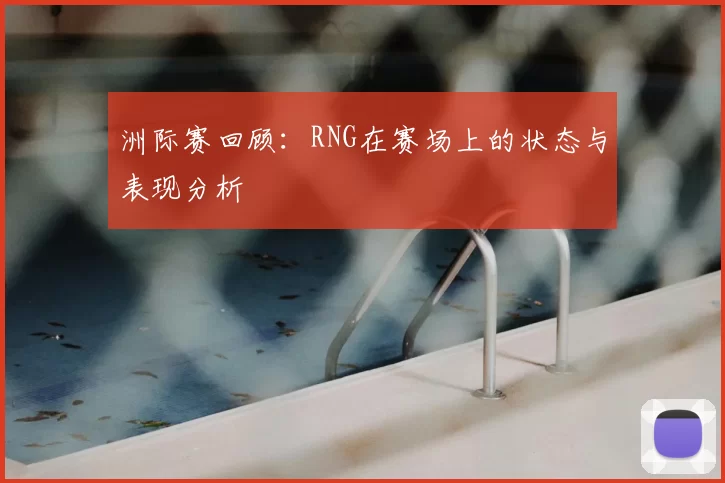 洲际赛回顾：RNG在赛场上的状态与表现分析