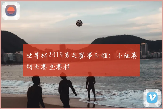 世界杯2019男足赛事日程:小组赛到决赛全赛程