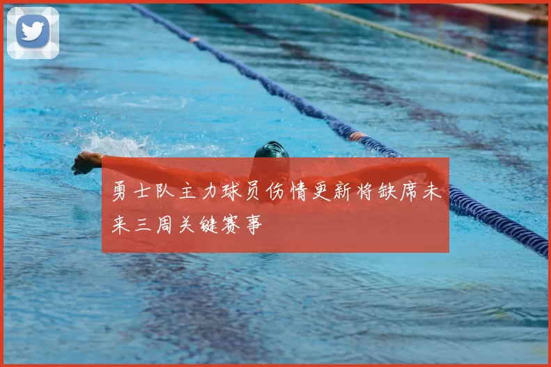 勇士队主力球员伤情更新将缺席未来三周关键赛事