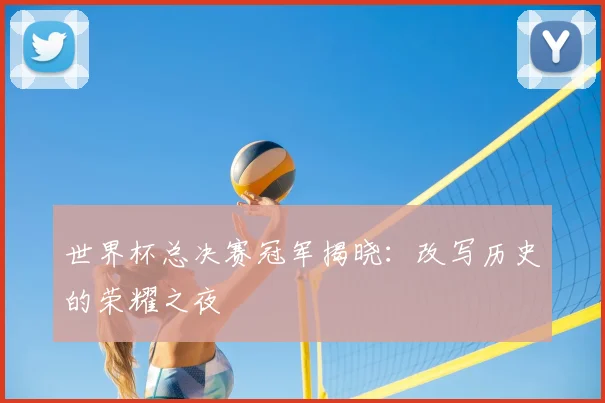 世界杯总决赛冠军揭晓:改写历史的荣耀之夜