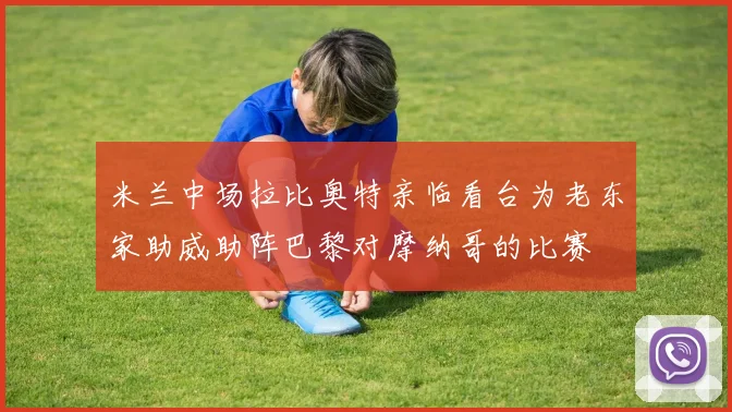 米兰中场拉比奥特亲临看台为老东家助威助阵巴黎对摩纳哥的比赛