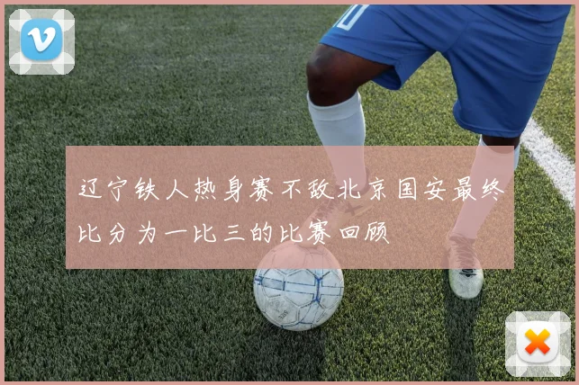 辽宁铁人热身赛不敌北京国安最终比分为一比三的比赛回顾