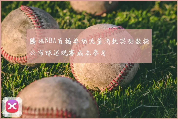 腾讯NBA直播单场流量消耗实测数据公布球迷观赛成本参考