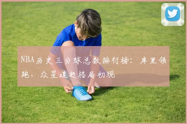 NBA历史三分球总数排行榜：库里领跑，众星追赶格局初现