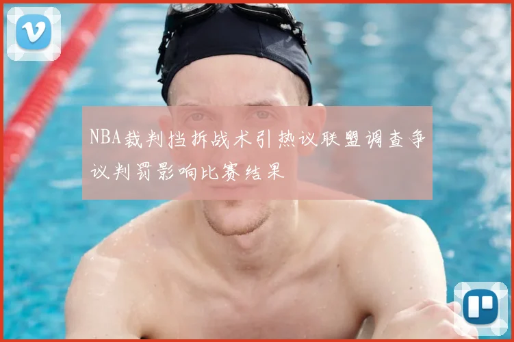NBA裁判挡拆战术引热议联盟调查争议判罚影响比赛结果