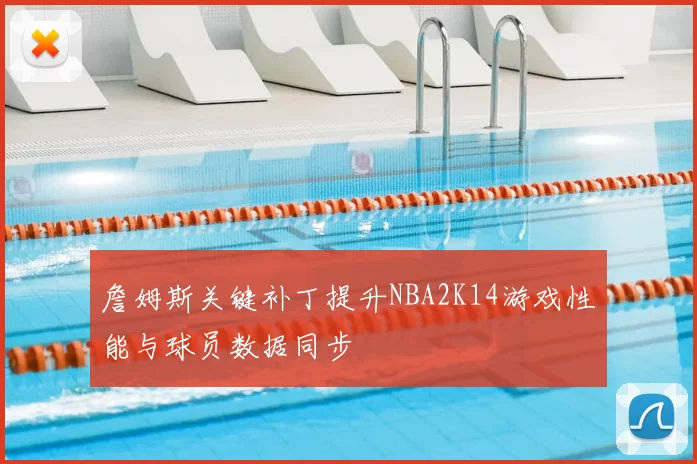 詹姆斯关键补丁提升NBA2K14游戏性能与球员数据同步