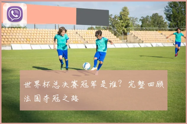世界杯总决赛冠军是谁？完整回顾法国夺冠之路