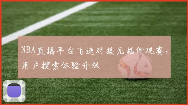 NBA直播平台飞速对接无插件观赛，用户搜索体验升级