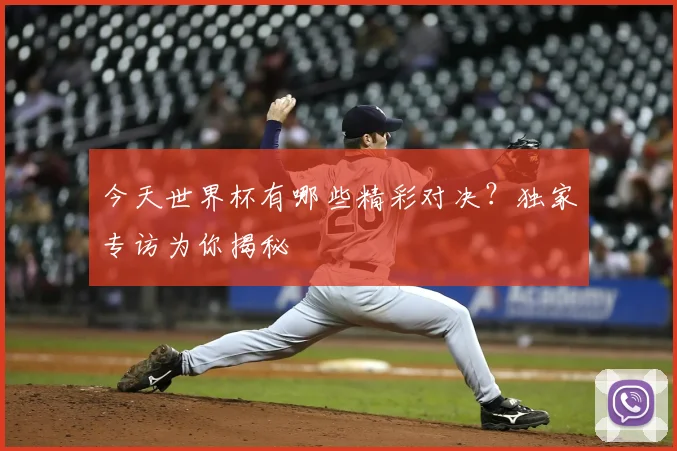 今天世界杯有哪些精彩对决?独家专访为你揭秘
