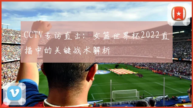 CCTV专访直击:女篮世界杯2022直播中的关键战术解析