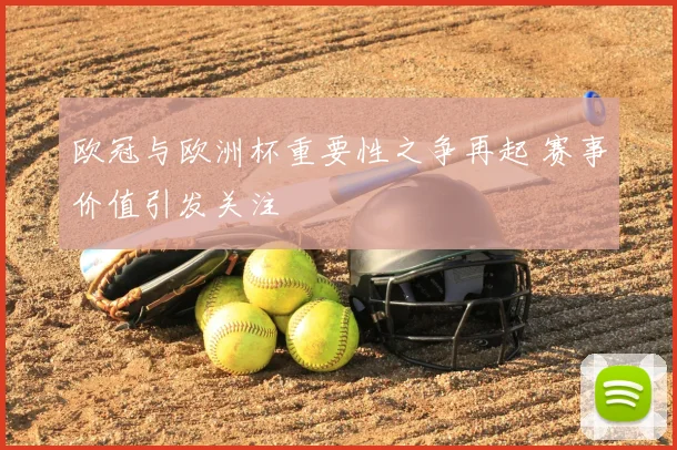欧冠与欧洲杯重要性之争再起 赛事价值引发关注