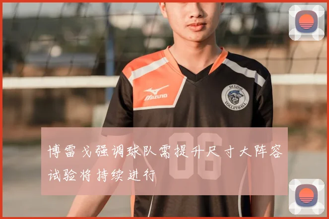 博雷戈强调球队需提升尺寸大阵容试验将持续进行