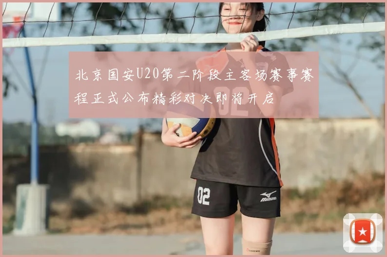 北京国安U20第二阶段主客场赛事赛程正式公布精彩对决即将开启