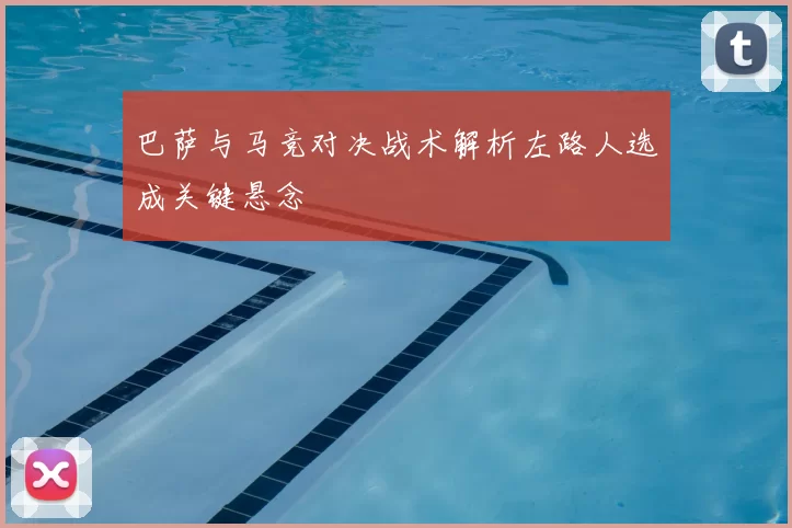 巴萨与马竞对决战术解析左路人选成关键悬念