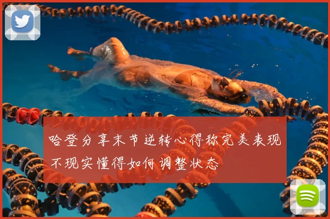哈登分享末节逆转心得称完美表现不现实懂得如何调整状态