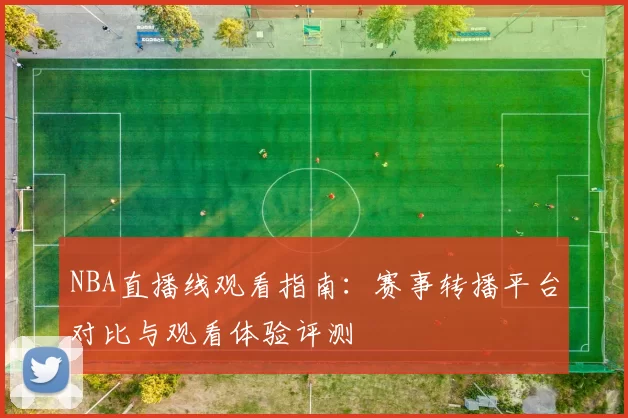 NBA直播线观看指南：赛事转播平台对比与观看体验评测
