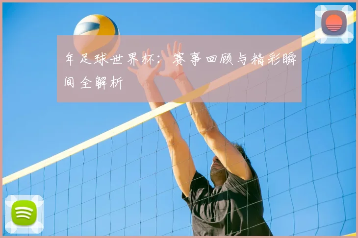 年足球世界杯:赛事回顾与精彩瞬间全解析