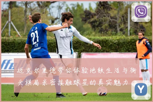 迈克尔里德带你体验地铁生活与街头棋局亲密接触球星的真实魅力