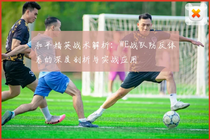 和平精英战术解析：WE战队防反体系的深度剖析与实战应用