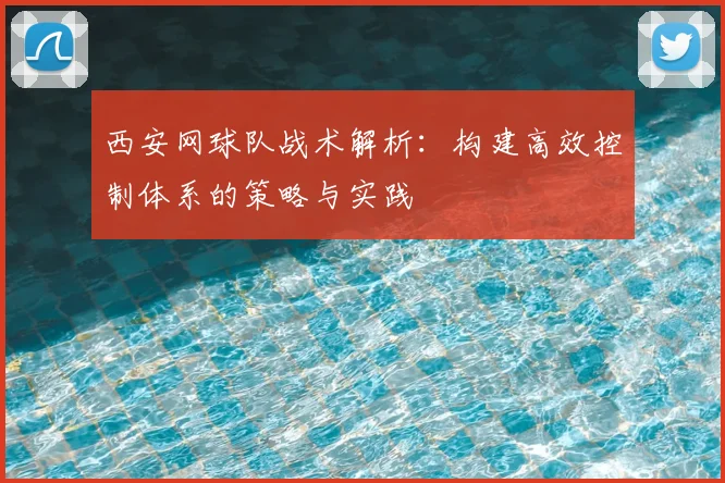 西安网球队战术解析：构建高效控制体系的策略与实践