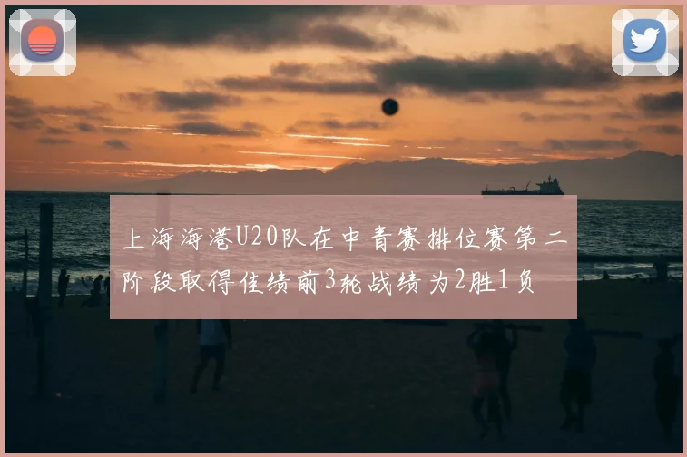 上海海港U20队在中青赛排位赛第二阶段取得佳绩前3轮战绩为2胜1负