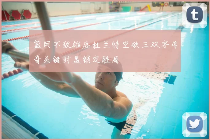 篮网不敌雄鹿杜兰特空砍三双字母哥关键封盖锁定胜局
