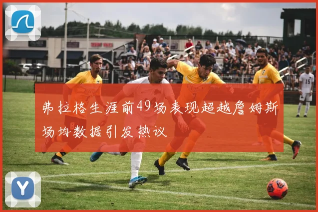 弗拉格生涯前49场表现超越詹姆斯场均数据引发热议