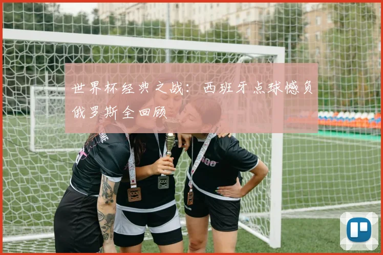 世界杯经典之战：西班牙点球憾负俄罗斯全回顾