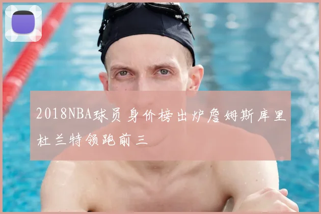 2018NBA球员身价榜出炉詹姆斯库里杜兰特领跑前三