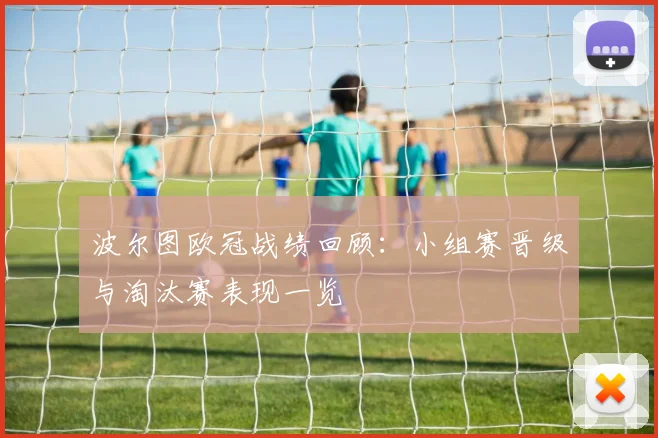 波尔图欧冠战绩回顾:小组赛晋级与淘汰赛表现一览