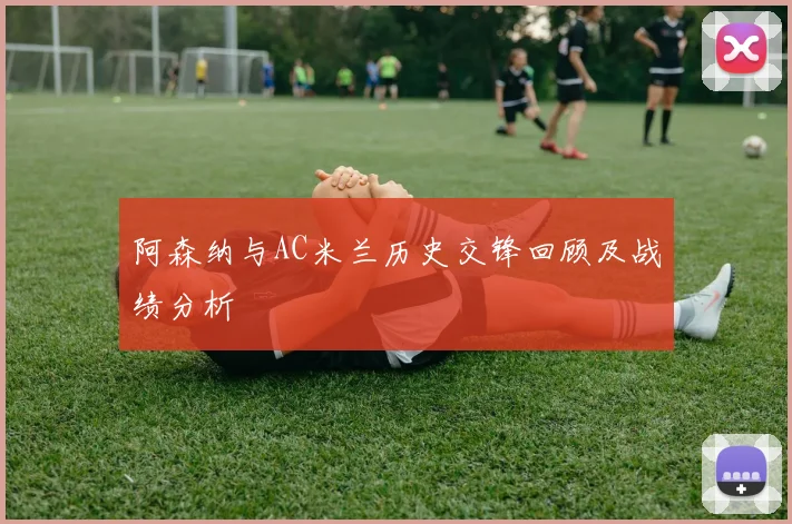 阿森纳与AC米兰历史交锋回顾及战绩分析