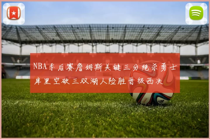 NBA季后赛詹姆斯关键三分绝杀勇士库里空砍三双湖人险胜晋级西决