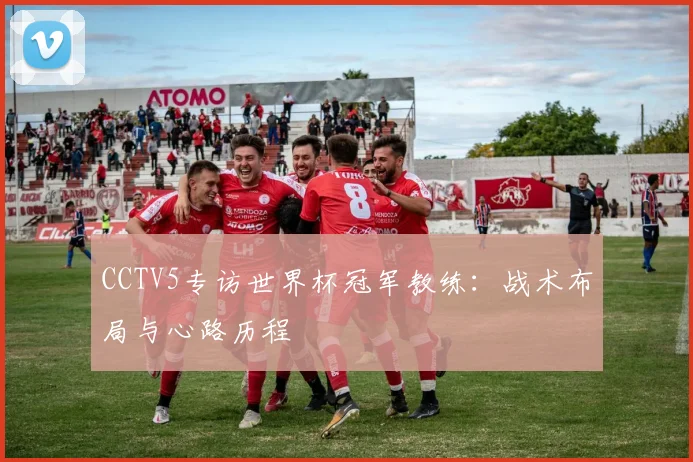 CCTV5专访世界杯冠军教练：战术布局与心路历程