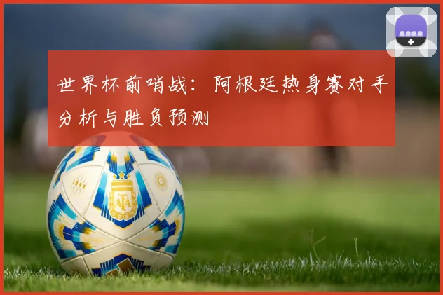 世界杯前哨战:阿根廷热身赛对手分析与胜负预测