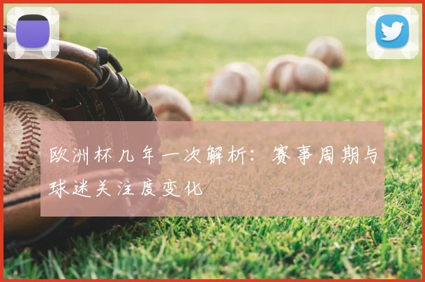 欧洲杯几年一次解析:赛事周期与球迷关注度变化