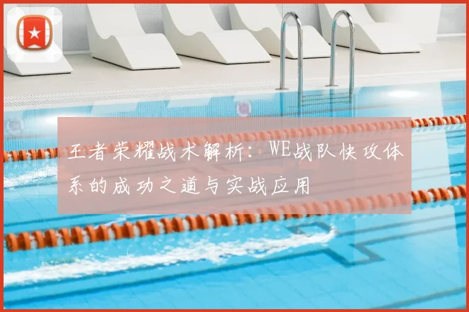 王者荣耀战术解析：WE战队快攻体系的成功之道与实战应用