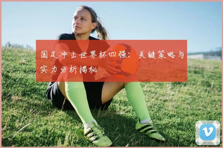 国足冲击世界杯四强:关键策略与实力分析揭秘