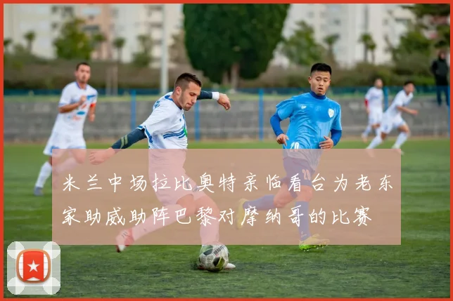 米兰中场拉比奥特亲临看台为老东家助威助阵巴黎对摩纳哥的比赛