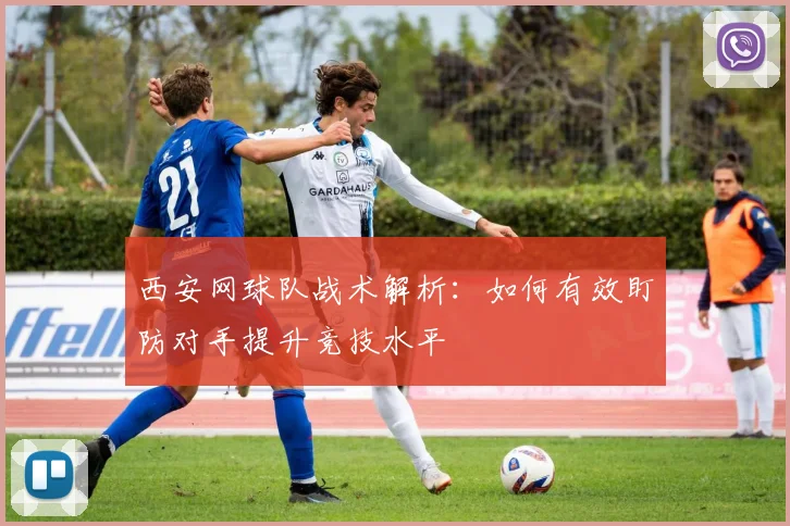 西安网球队战术解析：如何有效盯防对手提升竞技水平