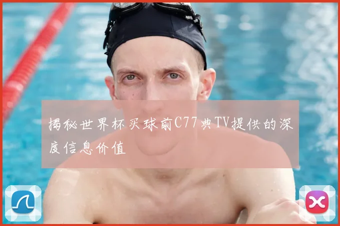 揭秘世界杯买球前C77典TV提供的深度信息价值