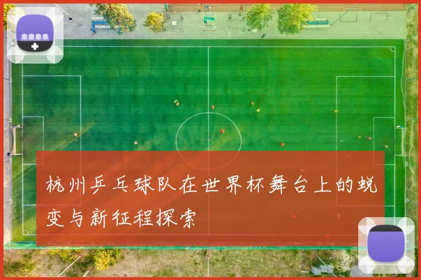 杭州乒乓球队在世界杯舞台上的蜕变与新征程探索